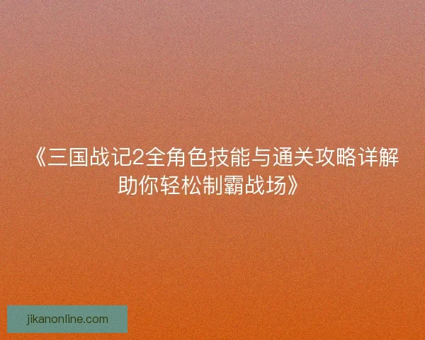 《三国战记2全角色技能与通关攻略详解助你轻松制霸战场》