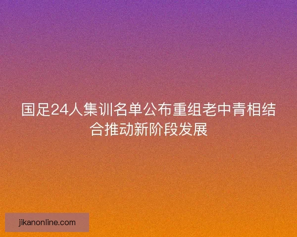 国足24人集训名单公布重组老中青相结合推动新阶段发展