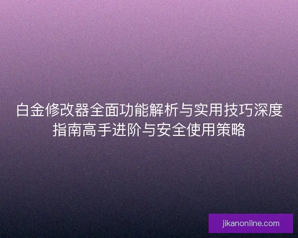白金修改器全面功能解析与实用技巧深度指南高手进阶与安全使用策略